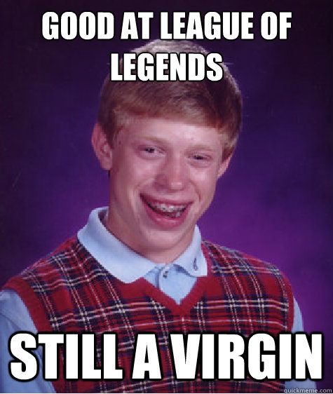 good at league of legends still a virgin  Bad Luck Brian