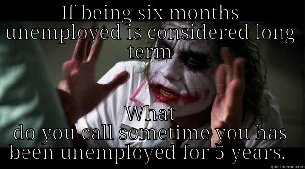 IF BEING SIX MONTHS UNEMPLOYED IS CONSIDERED LONG TERM WHAT DO YOU CALL SOMETIME YOU HAS BEEN UNEMPLOYED FOR 5 YEARS.  Joker Mind Loss