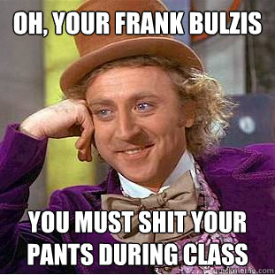 Oh, your Frank Bulzis you must shit your pants during class  Condescending Wonka