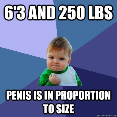 6'3 and 250 lbs penis is in proportion to size  Success Kid