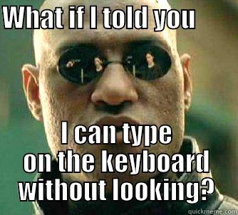 WHAT IF I TOLD YOU                I CAN TYPE ON THE KEYBOARD WITHOUT LOOKING? Matrix Morpheus