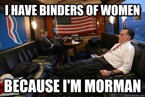 I have binders of women because I'm morman  Sudden Realization Romney