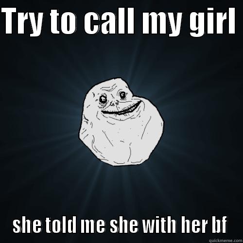 my girl - TRY TO CALL MY GIRL  SHE TOLD ME SHE WITH HER BF Forever Alone