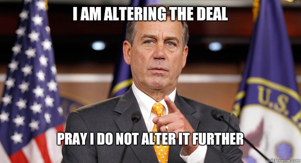 I am altering the deal  Pray I do not alter it further - I am altering the deal  Pray I do not alter it further  John Boehner Sees