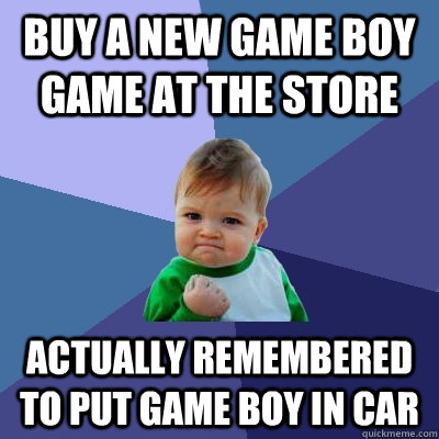 Buy a new game boy game at the store actually remembered to put game boy in car  Success Kid