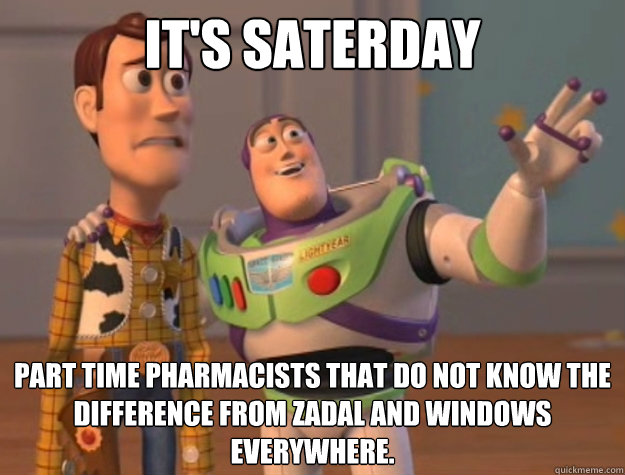 It's Saterday Part time pharmacists that do not know the difference from Zadal and windows everywhere. - It's Saterday Part time pharmacists that do not know the difference from Zadal and windows everywhere.  Toy Story