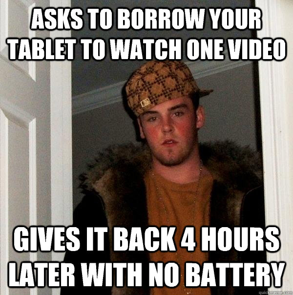 Asks to borrow your tablet to watch one video Gives it back 4 hours later with no battery - Asks to borrow your tablet to watch one video Gives it back 4 hours later with no battery  Scumbag Steve