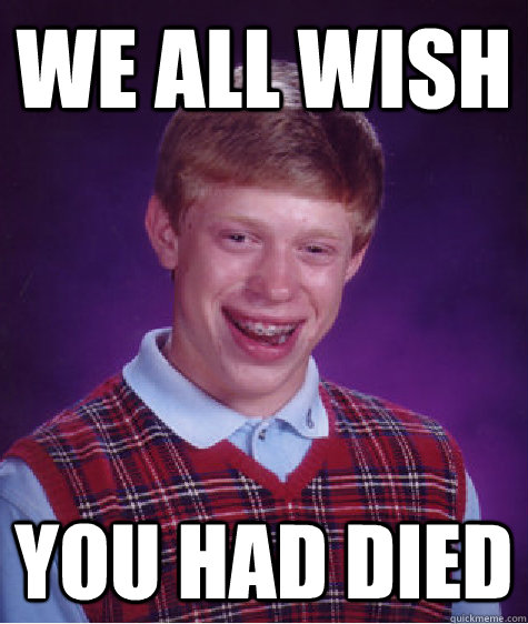 we all wish you had died - we all wish you had died  Bad Luck Brian