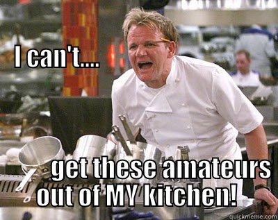  I CAN'T....                                                                                                                                                                                                                     GET THESE AMATEURS OUT OF MY KI Chef Ramsay