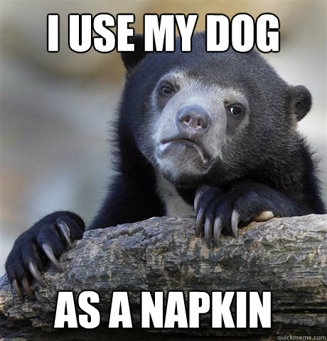 I use my dog as a napkin - I use my dog as a napkin  Confession Bear