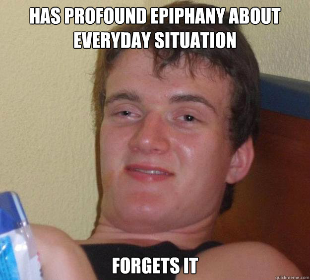 Has profound epiphany about everyday situation forgets it  10 Guy