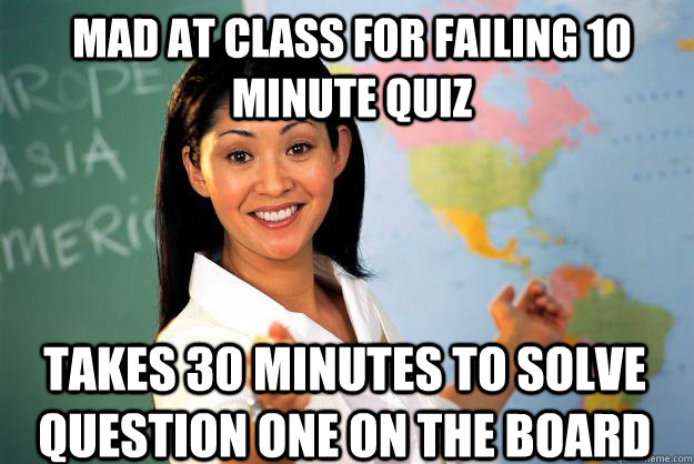 Mad at class for failing 10 minute quiz Takes 30 minutes to solve question one on the board  Unhelpful High School Teacher