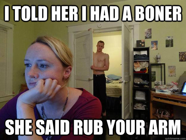 i told her i had a boner she said rub your arm - i told her i had a boner she said rub your arm  Redditors Husband