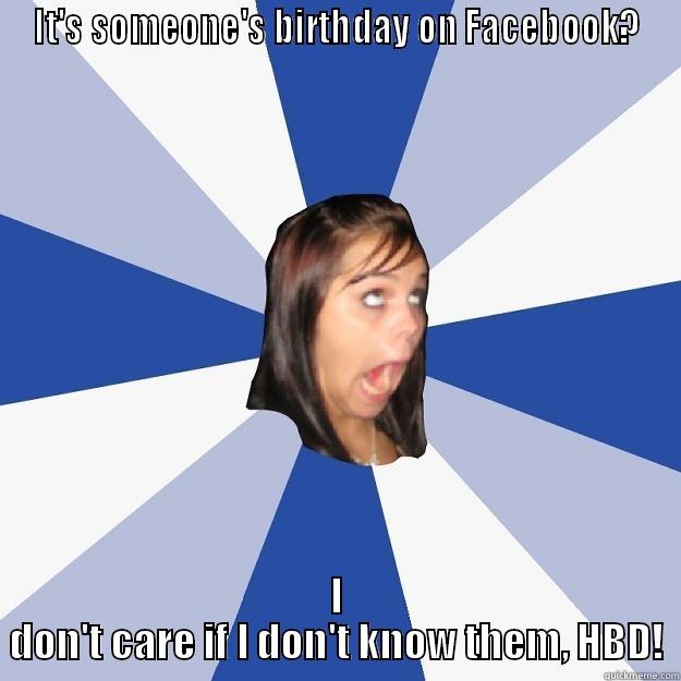 IT'S SOMEONE'S BIRTHDAY ON FACEBOOK? I DON'T CARE IF I DON'T KNOW THEM, HBD! Annoying Facebook Girl