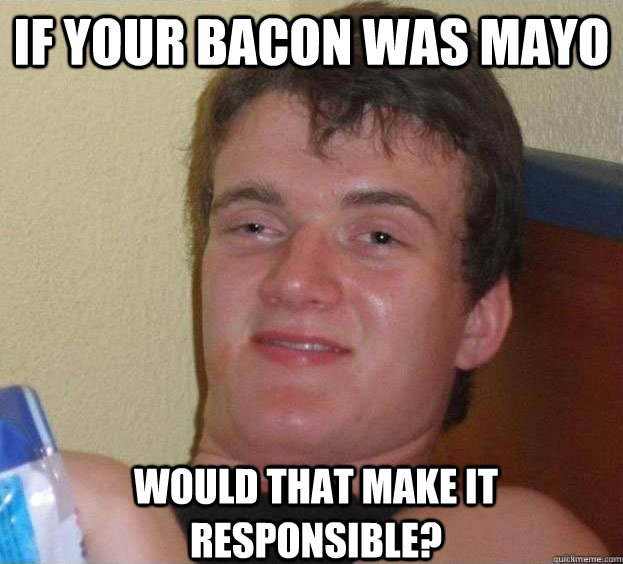 If your bacon was Mayo Would that make it responsible? - If your bacon was Mayo Would that make it responsible?  The High Guy