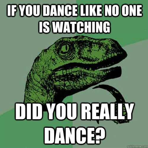 If you dance like no one is watching did you really dance? - If you dance like no one is watching did you really dance?  Philosoraptor