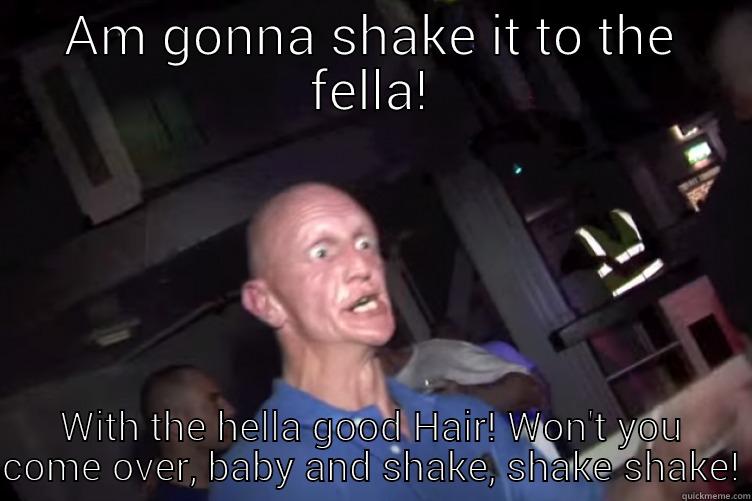 AM GONNA SHAKE IT TO THE FELLA! WITH THE HELLA GOOD HAIR! WON'T YOU COME OVER, BABY AND SHAKE, SHAKE SHAKE! Misc