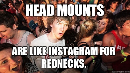 Head mounts are like Instagram for Rednecks.   Sudden Clarity Clarence