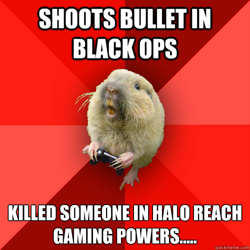 shoots bullet in black ops  killed someone in halo reach 
gaming powers.....  - shoots bullet in black ops  killed someone in halo reach 
gaming powers.....   Gaming Gopher