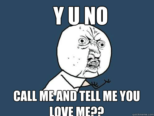 y u no call me and tell me you love me??  Y U No