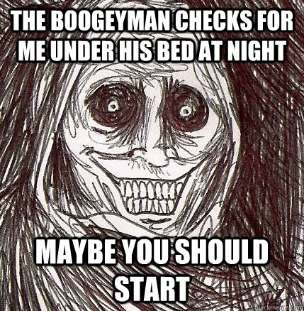 The Boogeyman checks for me under his bed at night Maybe you should start - The Boogeyman checks for me under his bed at night Maybe you should start  Horrifying Houseguest