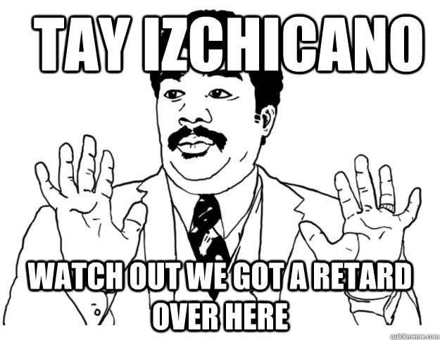 Tay IzChicano Watch out we got a retard over here  Watch out we got a badass over here