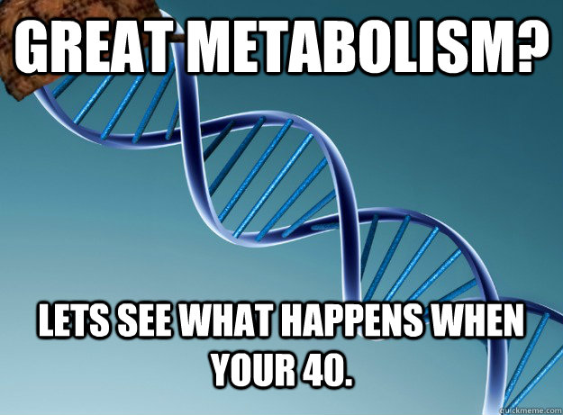 Great Metabolism? Lets see what happens when your 40.  Scumbag Genetics