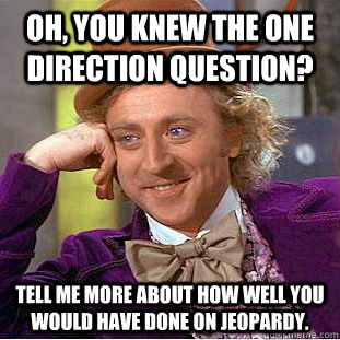 oh, you knew the one direction question? Tell me more about how well you would have done on Jeopardy. - oh, you knew the one direction question? Tell me more about how well you would have done on Jeopardy.  Condescending Wonka