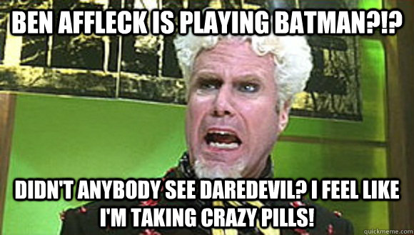 Ben Affleck is playing Batman?!? Didn't anybody see Daredevil? I feel like I'm taking crazy pills!  