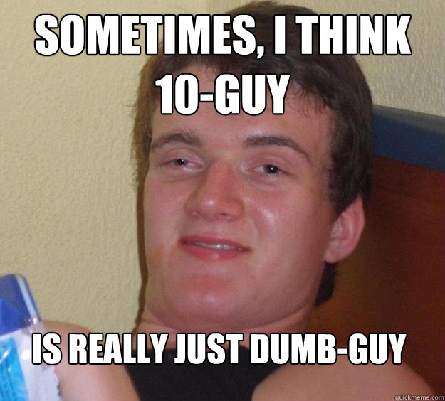 Sometimes, I think 10-guy is really just dumb-guy
  10 Guy