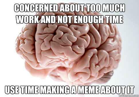 concerned about too much work and not enough time use time making a meme about it - concerned about too much work and not enough time use time making a meme about it  Scumbag Brain