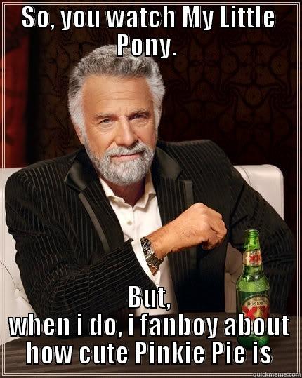 SO, YOU WATCH MY LITTLE PONY.  BUT, WHEN I DO, I FANBOY ABOUT HOW CUTE PINKIE PIE IS The Most Interesting Man In The World