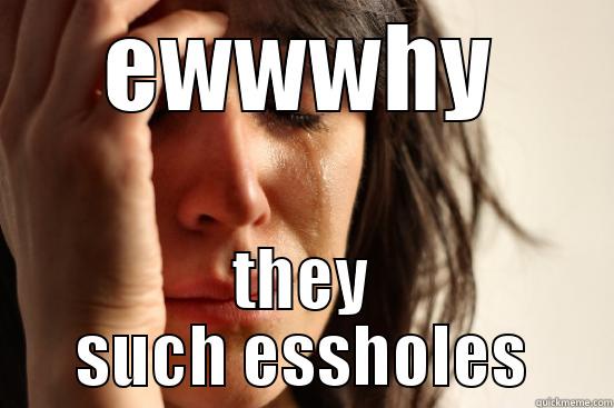 EWWWHY THEY SUCH ESSHOLES First World Problems