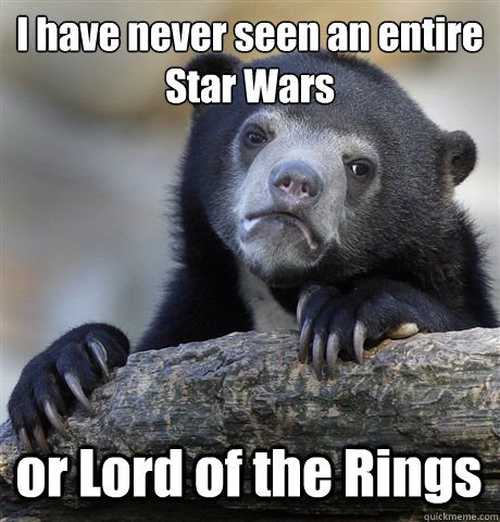 I have never seen an entire
Star Wars or Lord of the Rings  Confession Bear