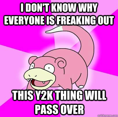 I don't know why everyone is freaking out This Y2K thing will pass over  Slowpoke