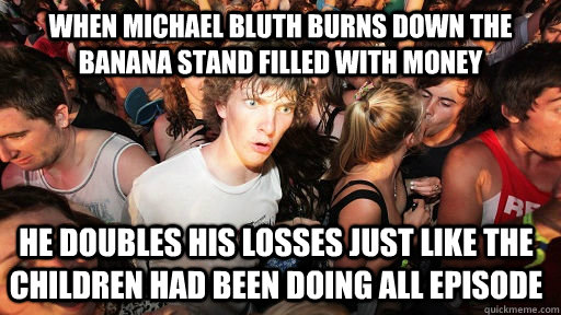 When michael bluth burns down the banana stand filled with money he doubles his losses just like the children had been doing all episode - When michael bluth burns down the banana stand filled with money he doubles his losses just like the children had been doing all episode  Sudden Clarity Clarence