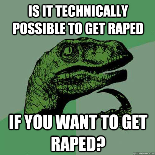 Is it technically possible to get raped If you want to get raped? - Is it technically possible to get raped If you want to get raped?  Philosoraptor