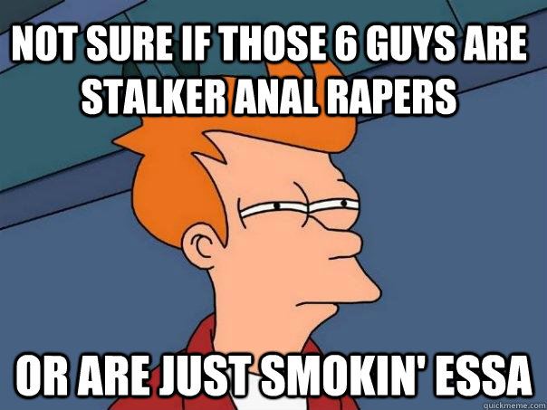 Not sure if those 6 guys are Stalker Anal rapers Or are just smokin' essa  Futurama Fry