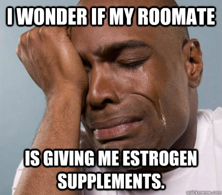 I wonder if my roomate is giving me estrogen supplements.  First World Guy Problems