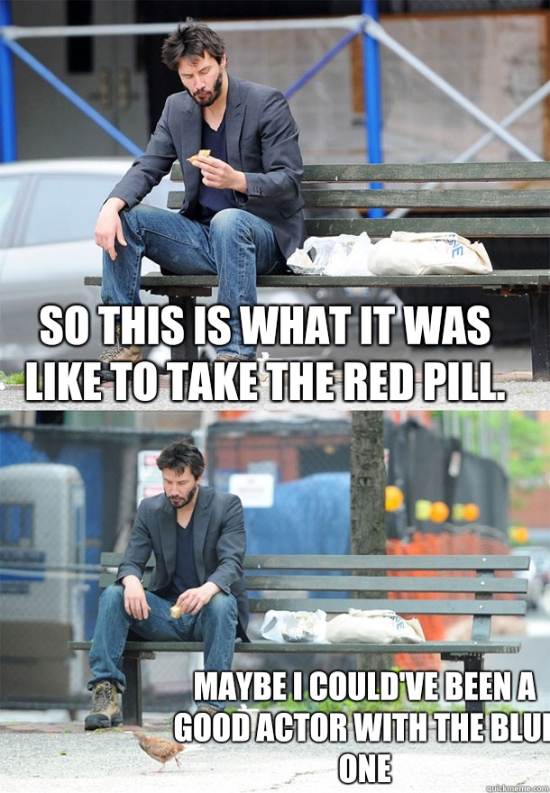 So this is what it was like to take the red pill.  Maybe I could've been a good actor with the blue one  Sad Keanu