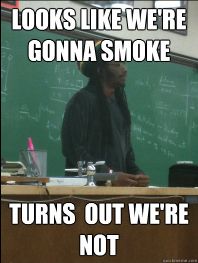 Looks like we're gonna smoke turns  out we're not - Looks like we're gonna smoke turns  out we're not  Rasta Science Teacher