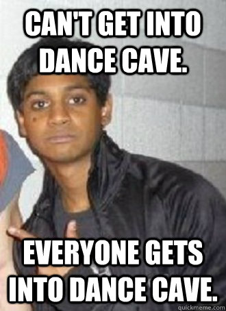 Can't get into Dance Cave. Everyone gets into Dance Cave.  