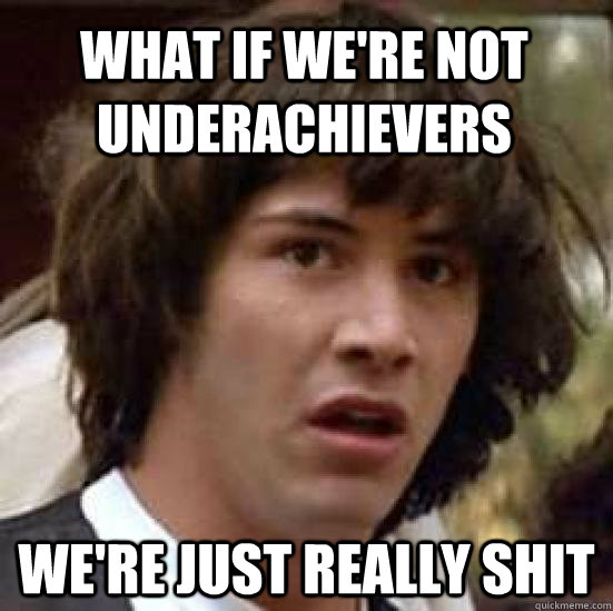 What if we're not underachievers we're just really shit  conspiracy keanu