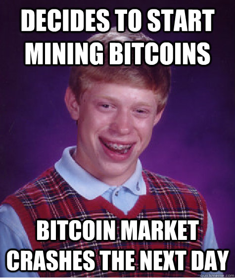 Decides to start mining bitcoins Bitcoin market crashes the next day - Decides to start mining bitcoins Bitcoin market crashes the next day  Bad Luck Brian