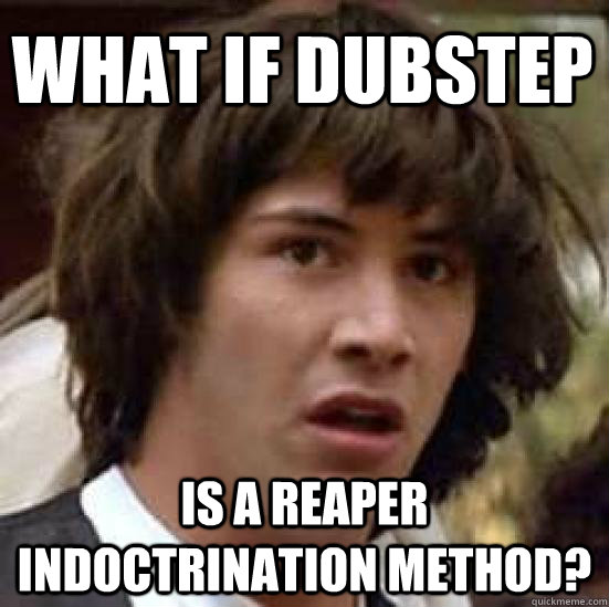 What if dubstep is a reaper indoctrination method? - What if dubstep is a reaper indoctrination method?  conspiracy keanu