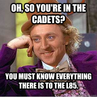 Oh, so you're in the cadets? You must know everything there is to the L85. - Oh, so you're in the cadets? You must know everything there is to the L85.  Condescending Wonka