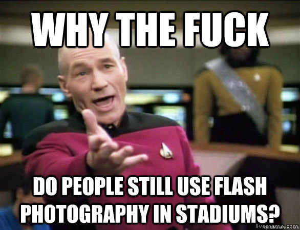 why the fuck do people still use flash photography in stadiums?  Annoyed Picard HD