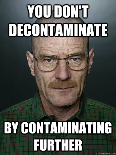 you don't decontaminate by contaminating further   Advice Walter White