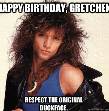 Happy Birthday, Gretchen Respect the original duckface.  Duck Face Bon Jovi