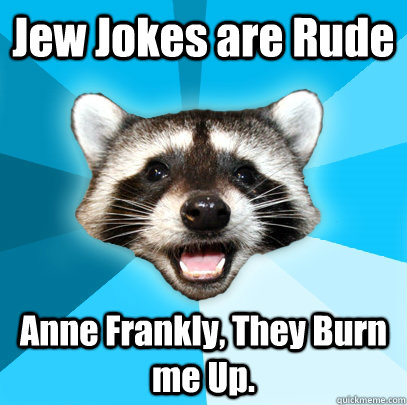 Jew Jokes are Rude Anne Frankly, They Burn me Up.  Lame Pun Coon